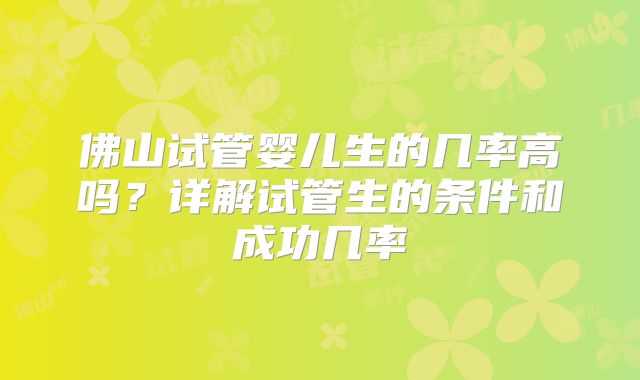 佛山试管婴儿生的几率高吗？详解试管生的条件和成功几率