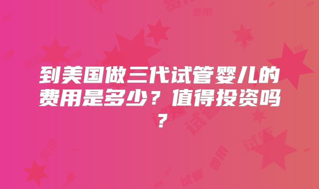 到美国做三代试管婴儿的费用是多少?值得投资吗?