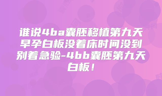 谁说4ba囊胚移植第九天早孕白板没着床时间没到别着急验-4bb囊胚第九天白板！
