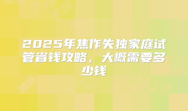 2025年焦作失独家庭试管省钱攻略，大概需要多少钱