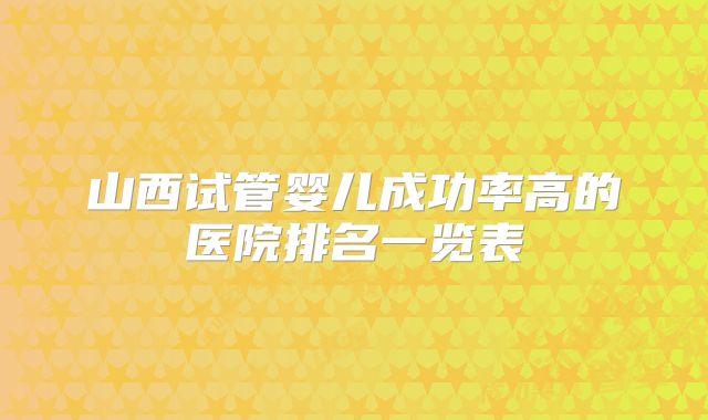 山西试管婴儿成功率高的医院排名一览表