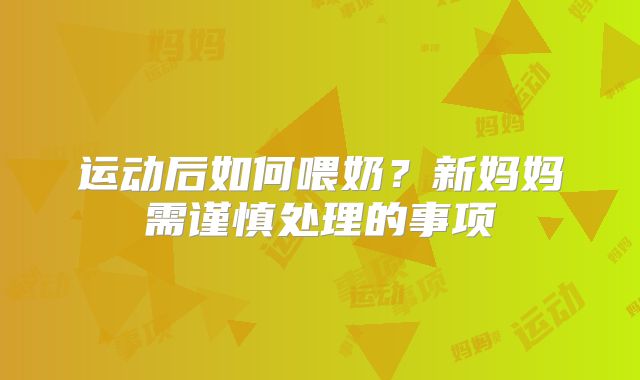 运动后如何喂奶？新妈妈需谨慎处理的事项