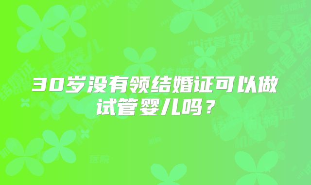 30岁没有领结婚证可以做试管婴儿吗？