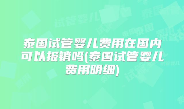 泰国试管婴儿费用在国内可以报销吗(泰国试管婴儿费用明细)