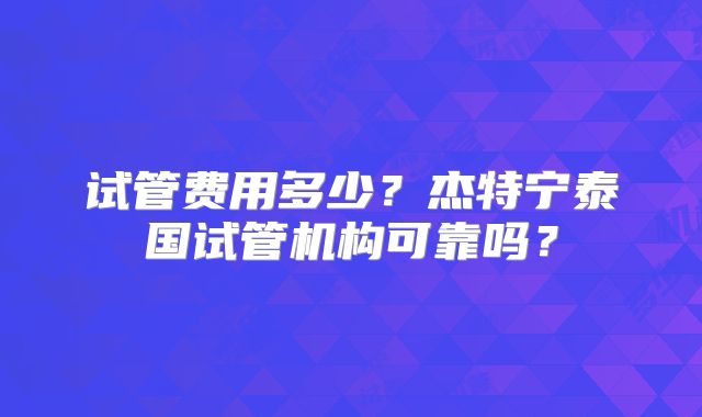 试管费用多少?杰特宁泰国试管机构可靠吗?