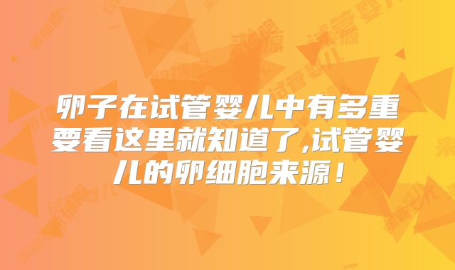 卵子在试管婴儿中有多重要看这里就知道了,试管婴儿的卵细胞来源！