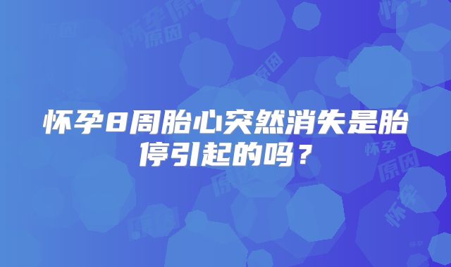 怀孕8周胎心突然消失是胎停引起的吗?