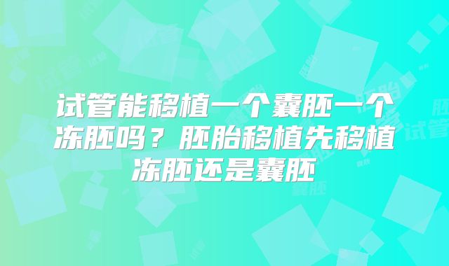试管能移植一个囊胚一个冻胚吗？胚胎移植先移植冻胚还是囊胚
