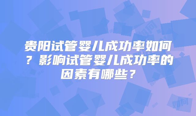 贵阳试管婴儿成功率如何？影响试管婴儿成功率的因素有哪些？