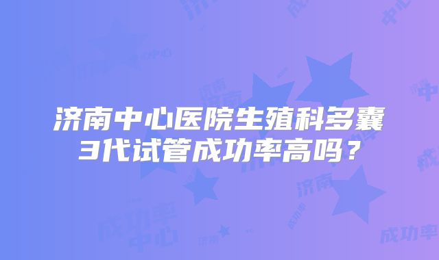 济南中心医院生殖科多囊3代试管成功率高吗?