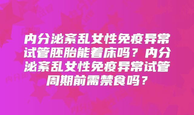 内分泌紊乱女性免疫异常试管胚胎能着床吗？内分泌紊乱女性免疫异常试管周期前需禁食吗？