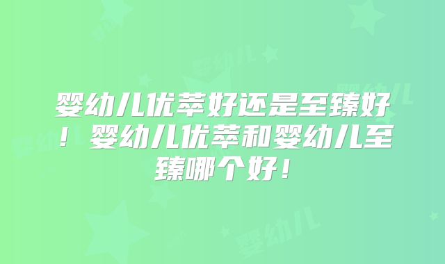 婴幼儿优萃好还是至臻好!婴幼儿优萃和婴幼儿至臻哪个好!