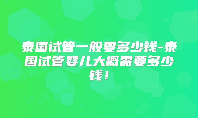 泰国试管一般要多少钱-泰国试管婴儿大概需要多少钱！