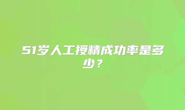 51岁人工授精成功率是多少？