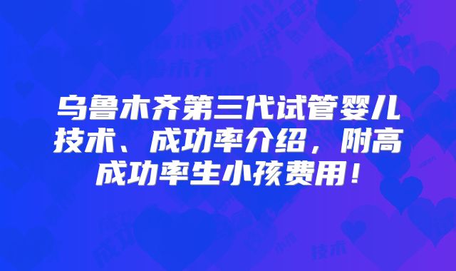 乌鲁木齐第三代试管婴儿技术、成功率介绍,附高成功率生小孩费用!