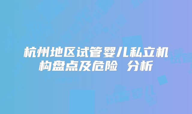 杭州地区试管婴儿私立机构盘点及危险 分析