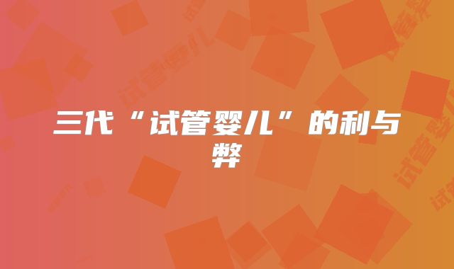 三代“试管婴儿”的利与弊