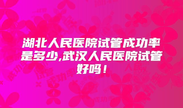 湖北人民医院试管成功率是多少,武汉人民医院试管好吗！