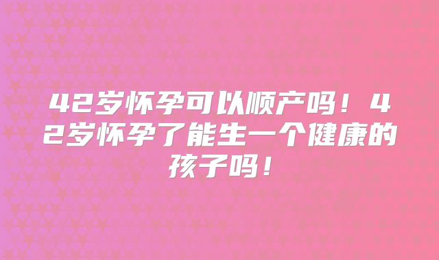 42岁怀孕可以顺产吗！42岁怀孕了能生一个健康的孩子吗！