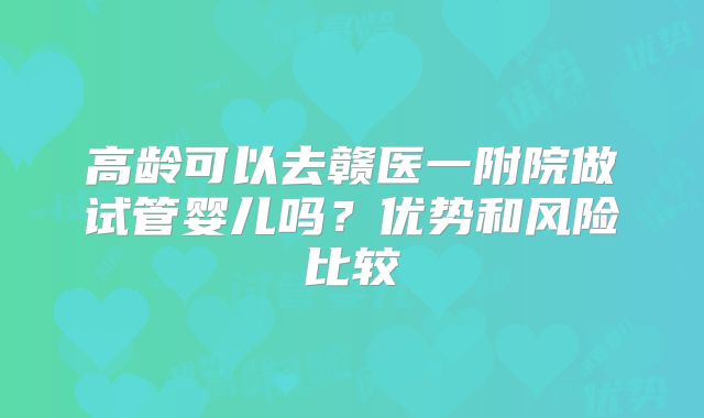 高龄可以去赣医一附院做试管婴儿吗？优势和风险比较