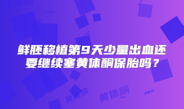 鲜胚移植第9天少量出血还要继续塞黄体酮保胎吗？