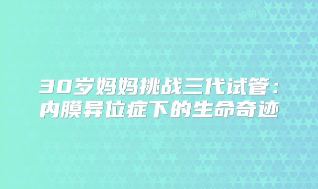 30岁妈妈挑战三代试管：内膜异位症下的生命奇迹