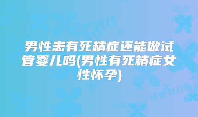 男性患有死精症还能做试管婴儿吗(男性有死精症女性怀孕)