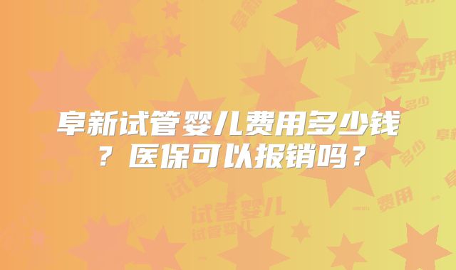 阜新试管婴儿费用多少钱？医保可以报销吗？