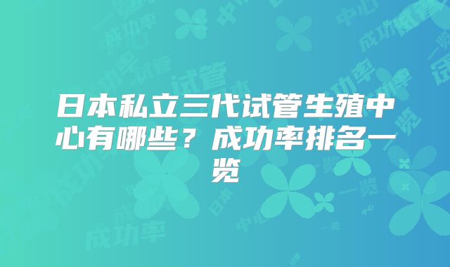 日本私立三代试管生殖中心有哪些？成功率排名一览