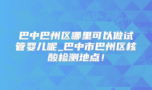 巴中巴州区哪里可以做试管婴儿呢_巴中市巴州区核酸检测地点！
