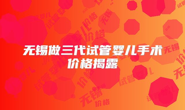 无锡做三代试管婴儿手术价格揭露