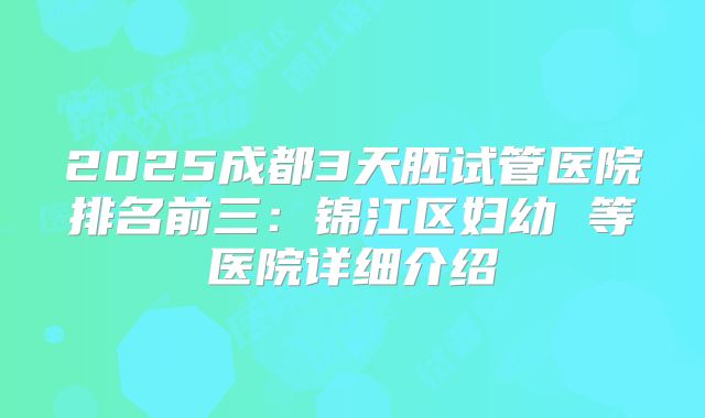 2025成都3天胚试管医院排名前三：锦江区妇幼 等医院详细介绍