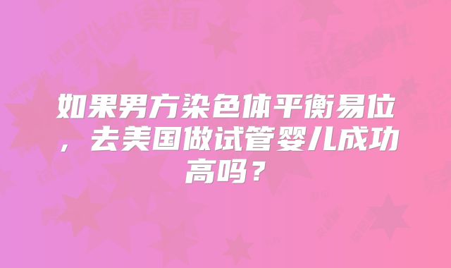 如果男方染色体平衡易位，去美国做试管婴儿成功高吗？