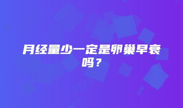 月经量少一定是卵巢早衰吗?