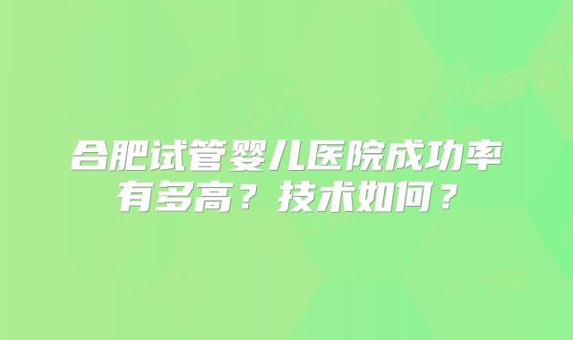 合肥试管婴儿医院成功率有多高？技术如何？