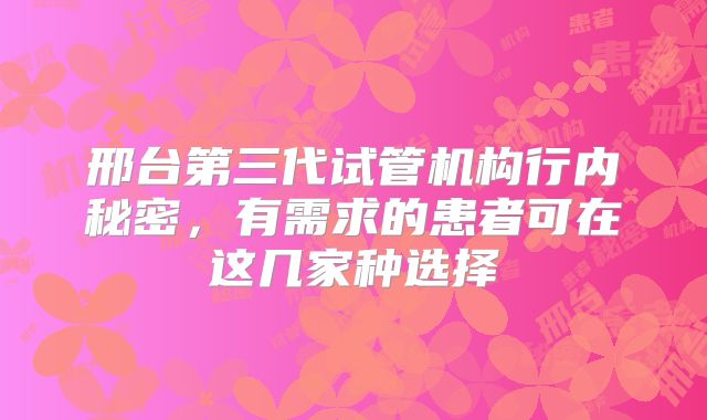 邢台第三代试管机构行内秘密，有需求的患者可在这几家种选择