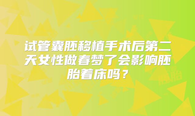 试管囊胚移植手术后第二天女性做春梦了会影响胚胎着床吗?