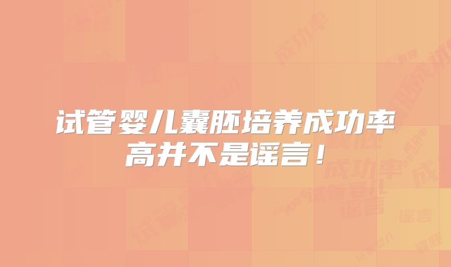 试管婴儿囊胚培养成功率高并不是谣言！