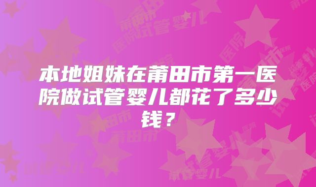 本地姐妹在莆田市第一医院做试管婴儿都花了多少钱?