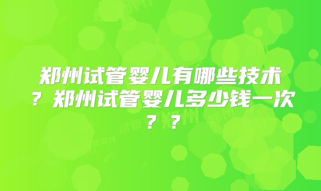 郑州试管婴儿有哪些技术？郑州试管婴儿多少钱一次？？