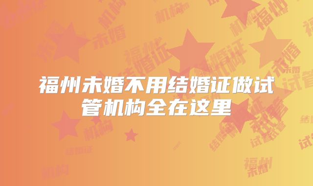 福州未婚不用结婚证做试管机构全在这里