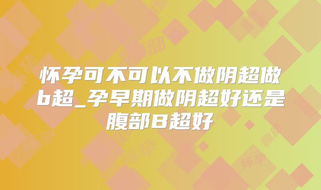 怀孕可不可以不做阴超做b超_孕早期做阴超好还是腹部B超好