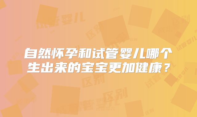 自然怀孕和试管婴儿哪个生出来的宝宝更加健康?