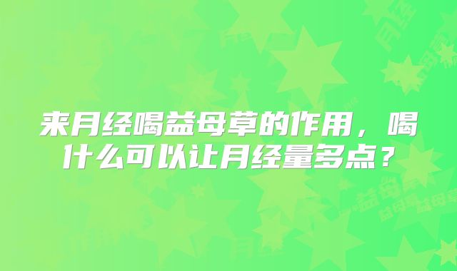 来月经喝益母草的作用,喝什么可以让月经量多点?
