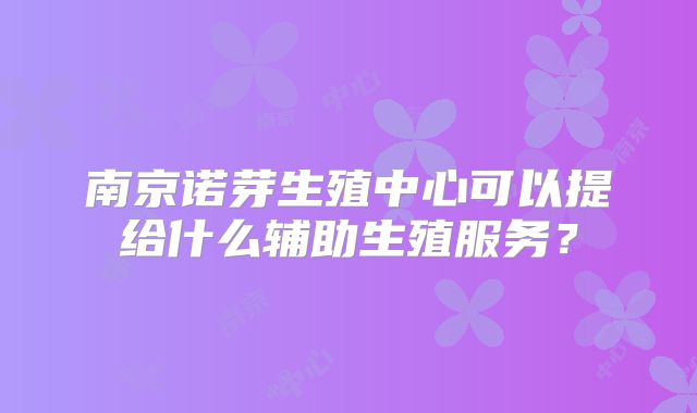 南京诺芽生殖中心可以提给什么辅助生殖服务？