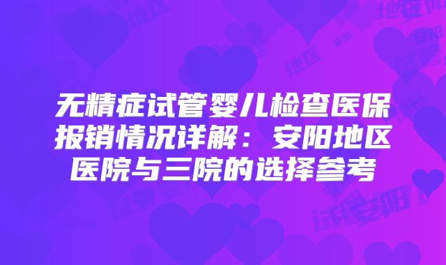 无精症试管婴儿检查医保报销情况详解:安阳地区医院与三院的选择参考