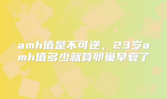 amh值是不可逆，23岁amh值多少就算卵巢早衰了