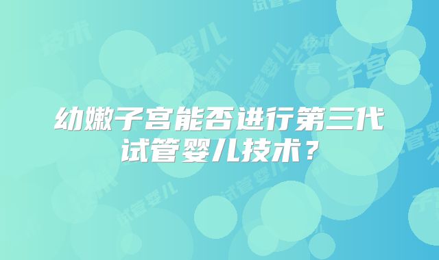 幼嫩子宫能否进行第三代试管婴儿技术？