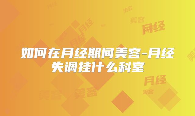 如何在月经期间美容-月经失调挂什么科室