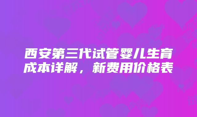 西安第三代试管婴儿生育成本详解，新费用价格表